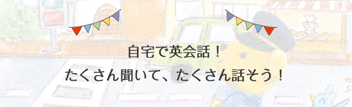 自宅で英会話！たくさん聞いて、たくさん話そう！