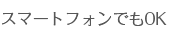 スマートフォンでもOK