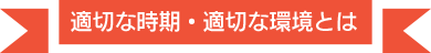 適切な時期・適切な環境とは