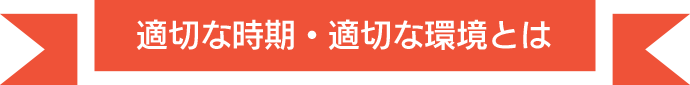 適切な時期・適切な環境とは